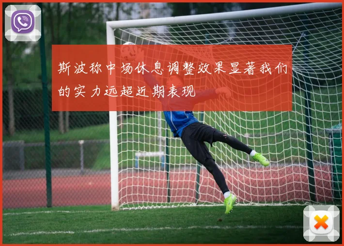 斯波称中场休息调整效果显著我们的实力远超近期表现
