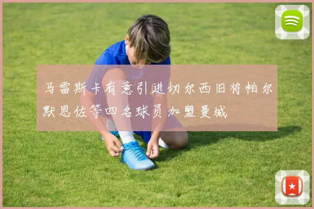 马雷斯卡有意引进切尔西旧将帕尔默恩佐等四名球员加盟曼城