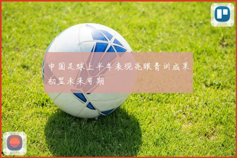 中国足球上半年表现亮眼青训成果初显未来可期
