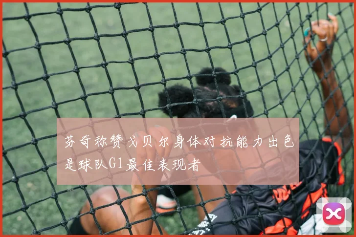 芬奇称赞戈贝尔身体对抗能力出色是球队G1最佳表现者