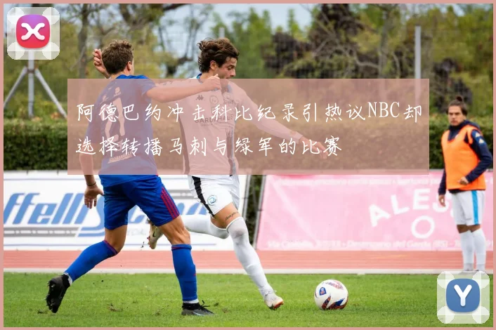 阿德巴约冲击科比纪录引热议NBC却选择转播马刺与绿军的比赛