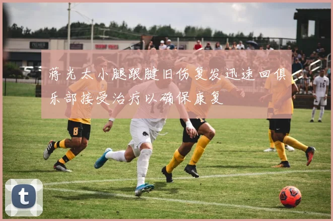 蒋光太小腿跟腱旧伤复发迅速回俱乐部接受治疗以确保康复