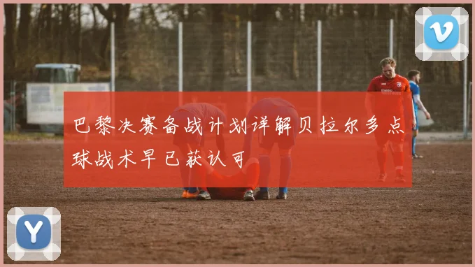 巴黎决赛备战计划详解贝拉尔多点球战术早已获认可