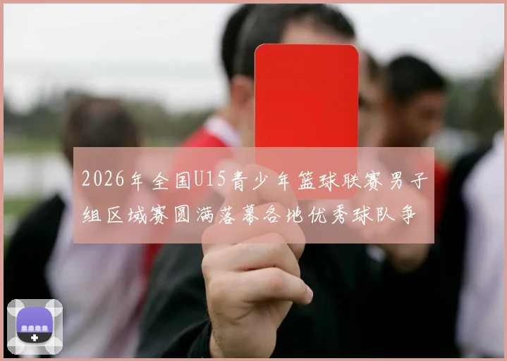 2026年全国U15青少年篮球联赛男子组区域赛圆满落幕各地优秀球队争夺激烈