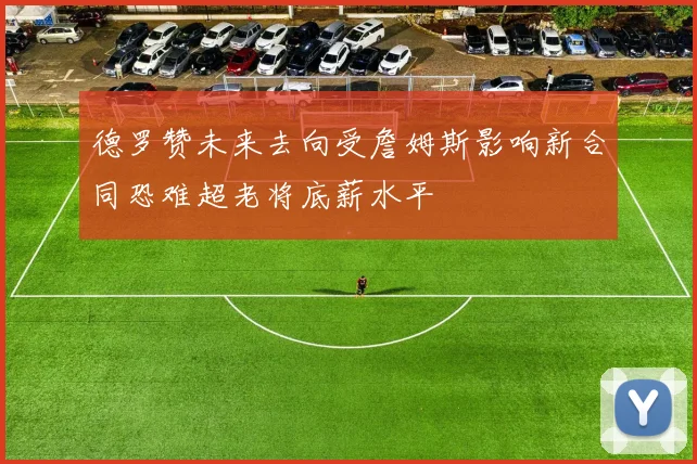 德罗赞未来去向受詹姆斯影响新合同恐难超老将底薪水平