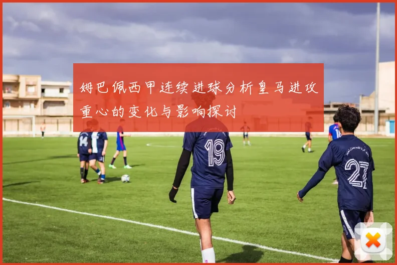 姆巴佩西甲连续进球分析皇马进攻重心的变化与影响探讨