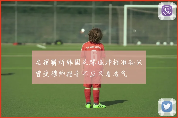 名宿解析韩国足球选帅标准孙兴慜曾受穆帅指导不应只看名气