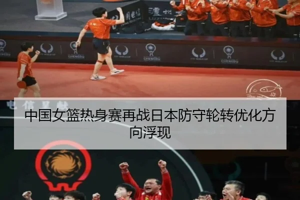 中国女篮热身赛再战日本防守轮转优化方向浮现