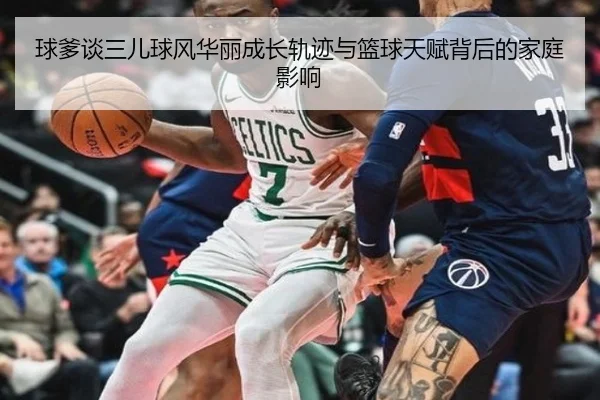 球爹谈三儿球风华丽成长轨迹与篮球天赋背后的家庭影响