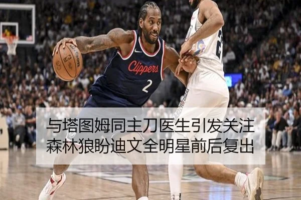 与塔图姆同主刀医生引发关注 森林狼盼迪文全明星前后复出