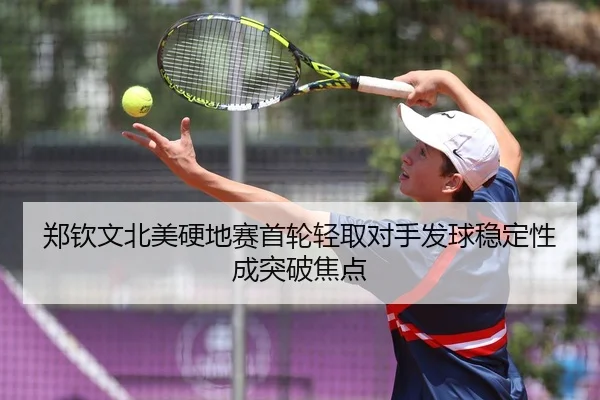 郑钦文北美硬地赛首轮轻取对手发球稳定性成突破焦点