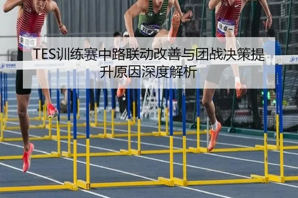 TES训练赛中路联动改善与团战决策提升原因深度解析